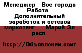 Менеджер - Все города Работа » Дополнительный заработок и сетевой маркетинг   . Марий Эл респ.